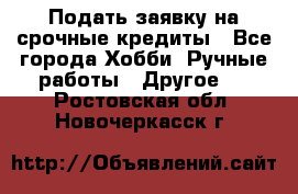 Подать заявку на срочные кредиты - Все города Хобби. Ручные работы » Другое   . Ростовская обл.,Новочеркасск г.